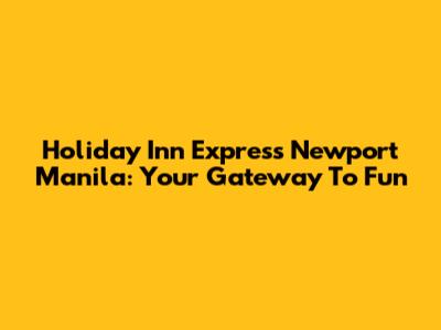 Holiday Inn Express Newport Manila: Your Gateway To Fun