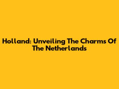 Holland: Unveiling The Charms Of The Netherlands