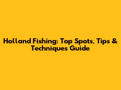 Holland Fishing: Top Spots, Tips & Techniques Guide