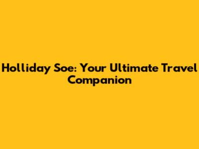 Holliday Soe: Your Ultimate Travel Companion