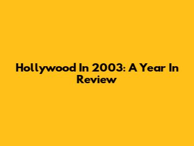 Hollywood In 2003: A Year In Review
