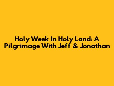 Holy Week In Holy Land: A Pilgrimage With Jeff & Jonathan