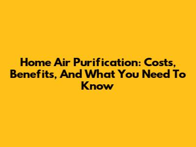 Home Air Purification: Costs, Benefits, And What You Need To Know