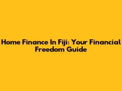 Home Finance In Fiji: Your Financial Freedom Guide