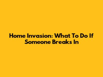 Home Invasion: What To Do If Someone Breaks In