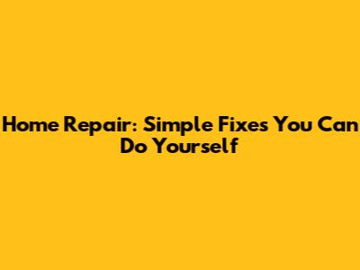 Home Repair: Simple Fixes You Can Do Yourself