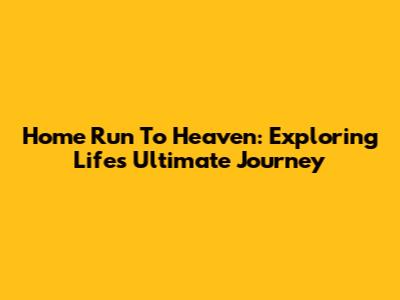 Home Run To Heaven: Exploring Life's Ultimate Journey