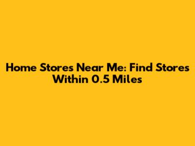 Home Stores Near Me: Find Stores Within 0.5 Miles