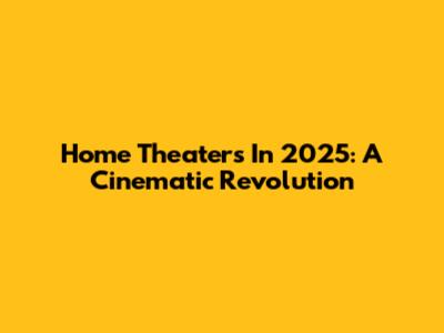 Home Theaters In 2025: A Cinematic Revolution