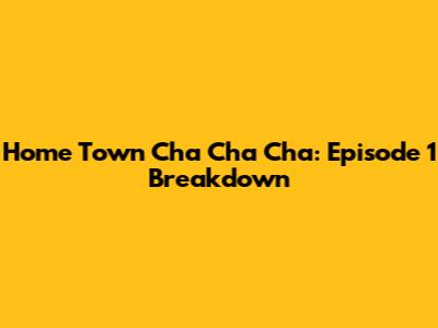 Home Town Cha Cha Cha: Episode 1 Breakdown