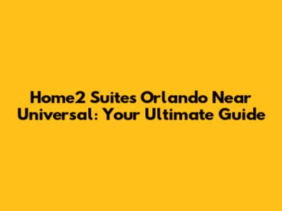 Home2 Suites Orlando Near Universal: Your Ultimate Guide