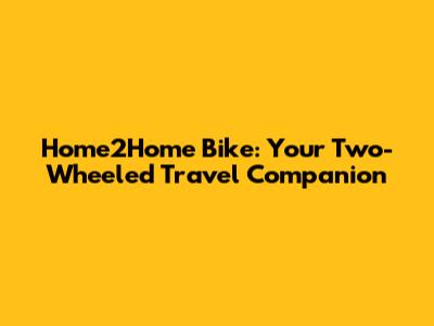 Home2Home Bike: Your Two-Wheeled Travel Companion
