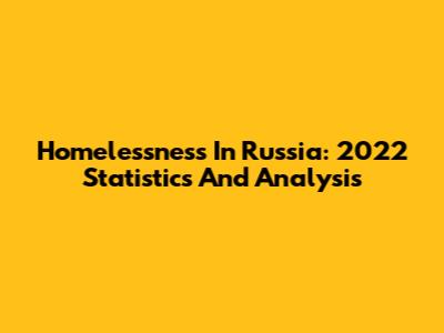 Homelessness In Russia: 2022 Statistics And Analysis
