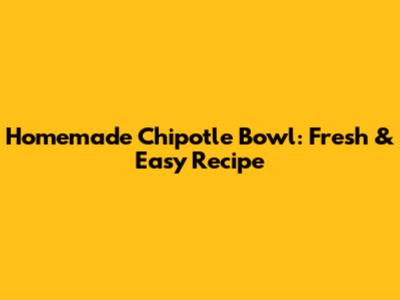 Homemade Chipotle Bowl: Fresh & Easy Recipe