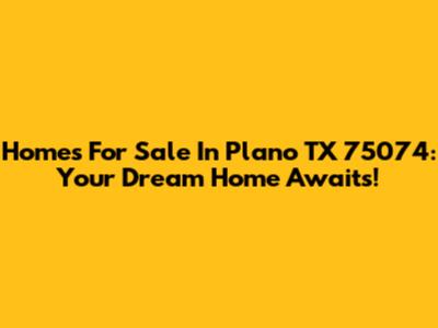 Homes For Sale In Plano TX 75074: Your Dream Home Awaits!