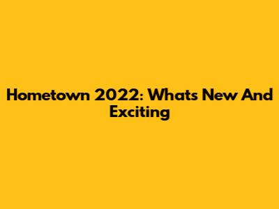 Hometown 2022: What's New And Exciting