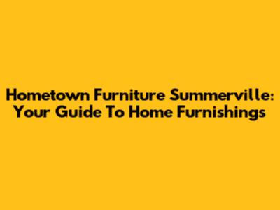 Hometown Furniture Summerville: Your Guide To Home Furnishings