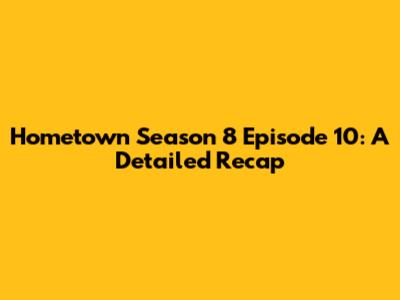 Hometown Season 8 Episode 10: A Detailed Recap