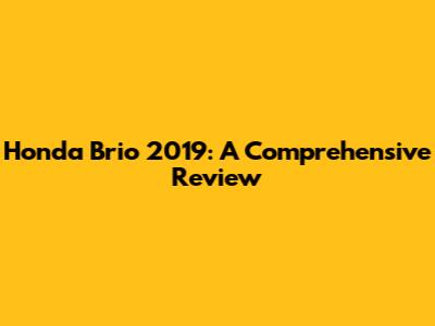 Honda Brio 2019: A Comprehensive Review
