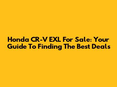 Honda CR-V EXL For Sale: Your Guide To Finding The Best Deals