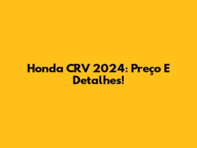 Honda CRV 2024: Preço E Detalhes!