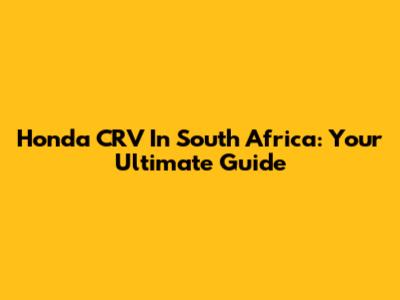 Honda CRV In South Africa: Your Ultimate Guide