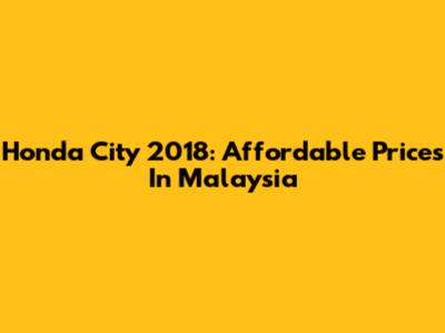 Honda City 2018: Affordable Prices In Malaysia