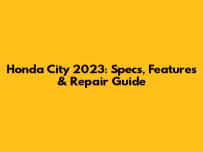 Honda City 2023: Specs, Features & Repair Guide