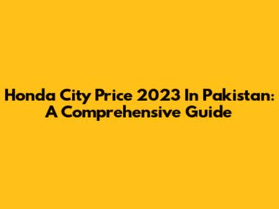 Honda City Price 2023 In Pakistan: A Comprehensive Guide