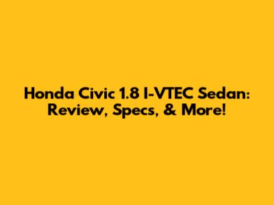 Honda Civic 1.8 I-VTEC Sedan: Review, Specs, & More!