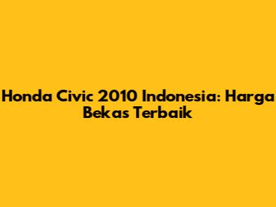 Honda Civic 2010 Indonesia: Harga Bekas Terbaik