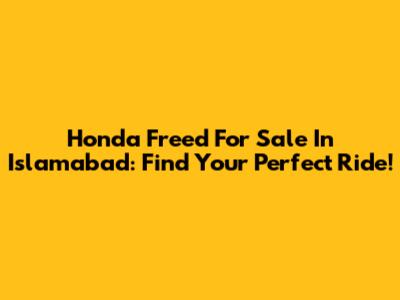 Honda Freed For Sale In Islamabad: Find Your Perfect Ride!