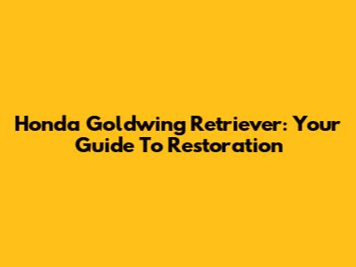 Honda Goldwing Retriever: Your Guide To Restoration