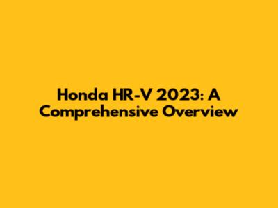 Honda HR-V 2023: A Comprehensive Overview