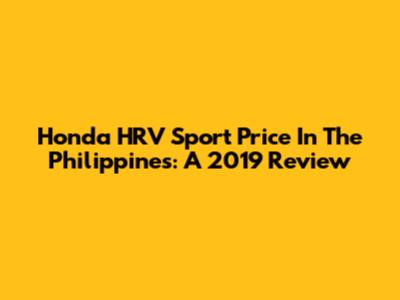 Honda HRV Sport Price In The Philippines: A 2019 Review