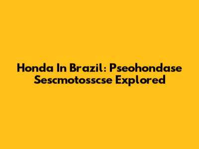 Honda In Brazil: Pseohondase Sescmotosscse Explored