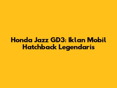 Honda Jazz GD3: Iklan Mobil Hatchback Legendaris