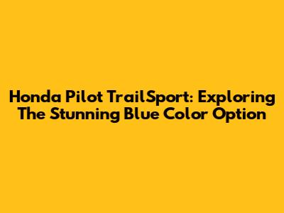 Honda Pilot TrailSport: Exploring The Stunning Blue Color Option
