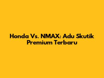 Honda Vs. NMAX: Adu Skutik Premium Terbaru