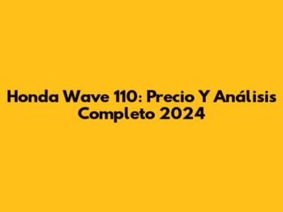 Honda Wave 110: Precio Y Análisis Completo 2024