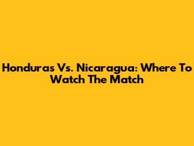 Honduras Vs. Nicaragua: Where To Watch The Match