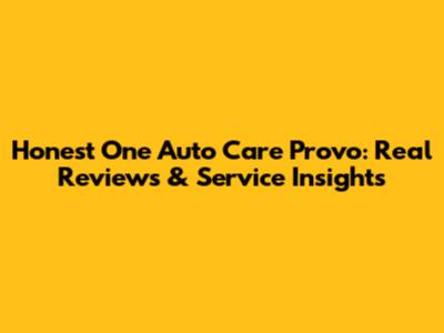 Honest One Auto Care Provo: Real Reviews & Service Insights
