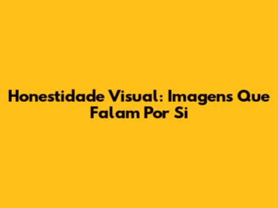Honestidade Visual: Imagens Que Falam Por Si