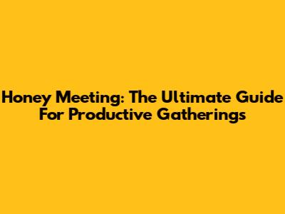 Honey Meeting: The Ultimate Guide For Productive Gatherings