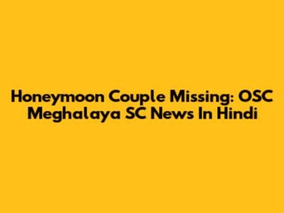 Honeymoon Couple Missing: OSC Meghalaya SC News In Hindi