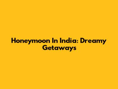 Honeymoon In India: Dreamy Getaways
