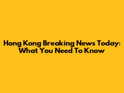 Hong Kong Breaking News Today: What You Need To Know