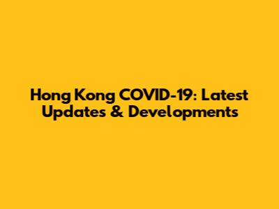 Hong Kong COVID-19: Latest Updates & Developments