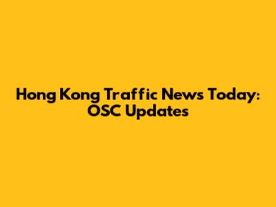 Hong Kong Traffic News Today: OSC Updates
