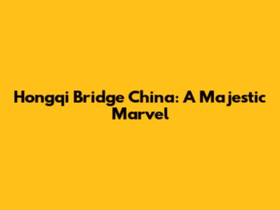 Hongqi Bridge China: A Majestic Marvel